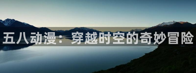 3d里番动漫免费：五八动漫：穿越时空的奇妙冒险