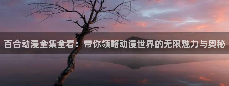 动漫里番在线观看网址：百合动漫全集全看：带你领略动漫世界的无限魅力与奥秘