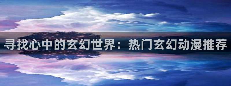 少女里番动漫：寻找心中的玄幻世界：热门玄幻动漫推荐