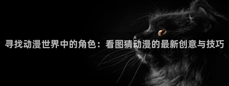 里番动漫都有哪些：寻找动漫世界中的角色：看图猜动漫的最新创意与技巧