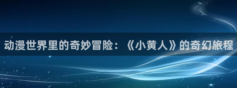 动漫里番动漫：动漫世界里的奇妙冒险：《小黄人》的奇幻旅程
