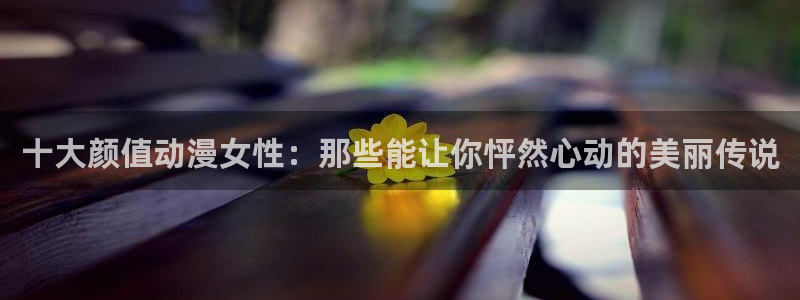 雷火剑里番动漫：十大颜值动漫女性：那些能让你怦然心动的美丽传说