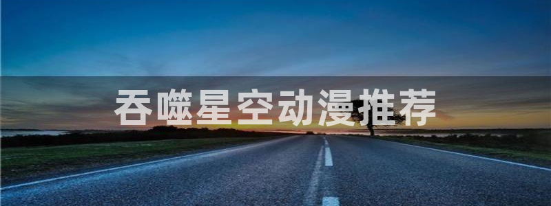 日本动漫里番免费观看：吞噬星空动漫推荐