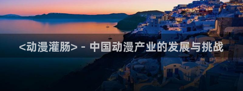 里番动漫高清：<动漫灌肠> - 中国动漫产业的发展与挑战