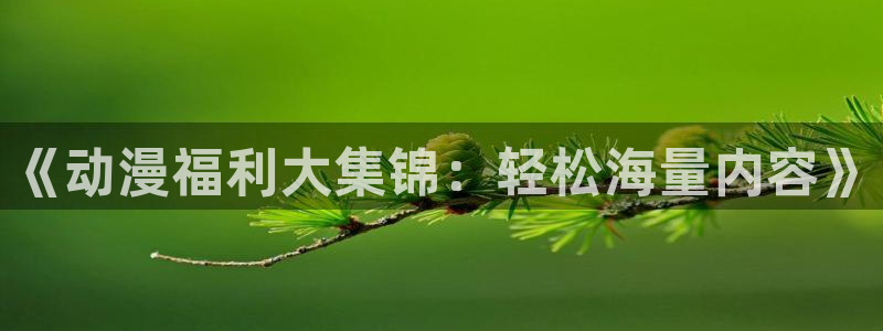 里番漫画在哪看比较好的软件：《动漫福利大集锦：轻松海量内容》