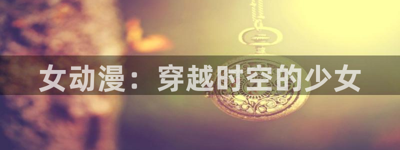 动漫里番网址：女动漫：穿越时空的少女