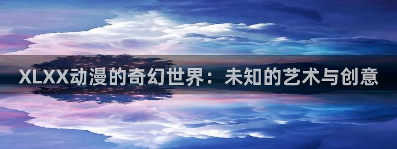 acg全彩里番漫画：XLXX动漫的奇幻世界：未知的艺术与创意