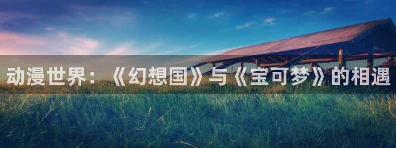 动漫里番 在线：动漫世界：《幻想国》与《宝可梦》的相遇