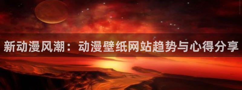 漫画里番本子：新动漫风潮：动漫壁纸网站趋势与心得分享