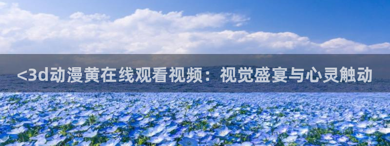 里番漫画全彩本子：<3d动漫黄在线观看视频：视觉盛宴与心灵触动