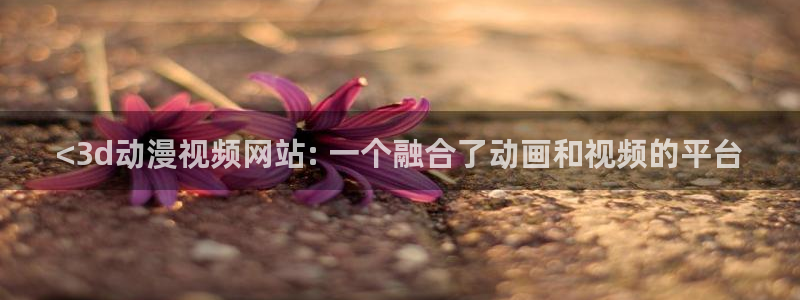 里番本子少女漫画：<3d动漫视频网站: 一个融合了动画和视频的平台