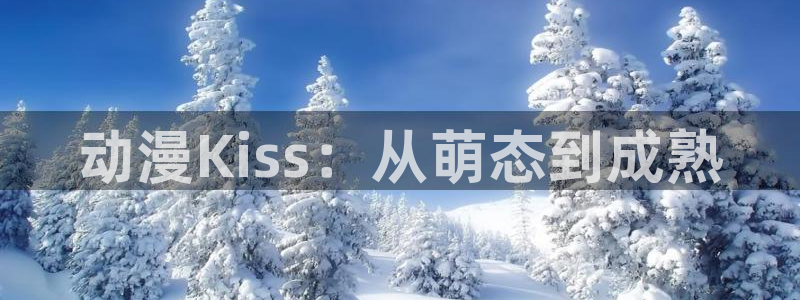 里番无翼鸟动漫：动漫Kiss：从萌态到成熟