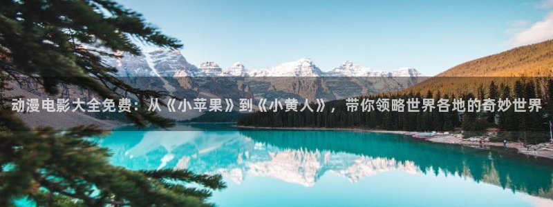 acg里番动漫：动漫电影大全免费：从《小苹果》到《小黄人》，带你领略世界各地的奇妙世界