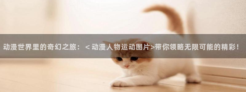 日本里番动漫网站：动漫世界里的奇幻之旅：＜动漫人物运动图片>带你领略无限可能的精彩！
