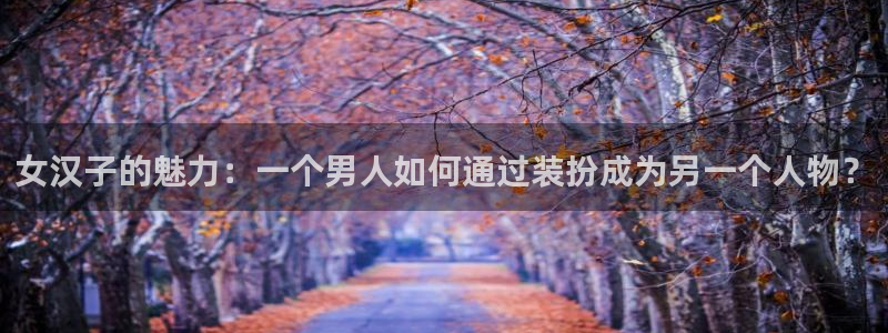全彩里番本子漫画：女汉子的魅力：一个男人如何通过装扮成为另一个人物？