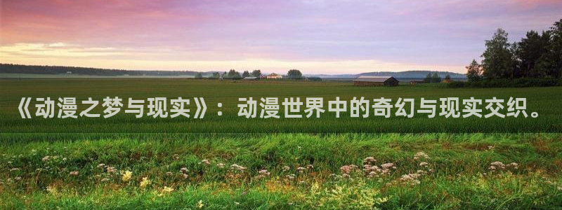 里番动漫下载：《动漫之梦与现实》：动漫世界中的奇幻与现实交织。