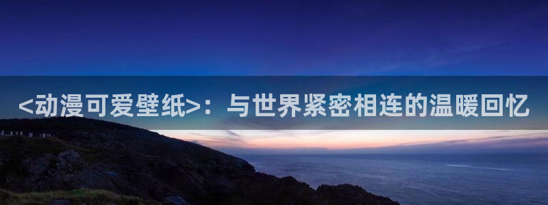 海贼王里番漫画：<动漫可爱壁纸>：与世界紧密相连的温暖回忆