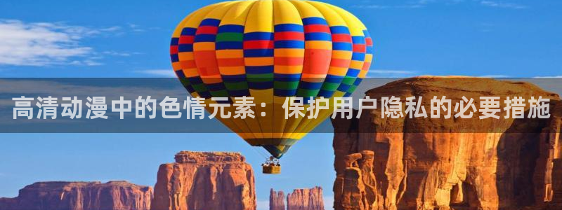 动漫里番经典：高清动漫中的色情元素：保护用户隐私的必要措施