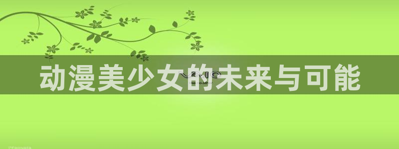 里番动漫在线免费：动漫美少女的未来与可能