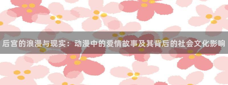 l里番动漫：后宫的浪漫与现实：动漫中的爱情故事及其背后的社会文化影响