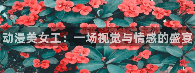 里番动漫在线观动漫：动漫美女工：一场视觉与情感的盛宴
